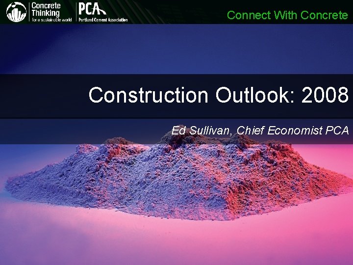 Connect With Concrete Construction Outlook: 2008 Ed Sullivan, Chief Economist PCA Connect With Concrete Construction Outlook: 2008 Ed Sullivan, Chief Economist PCA