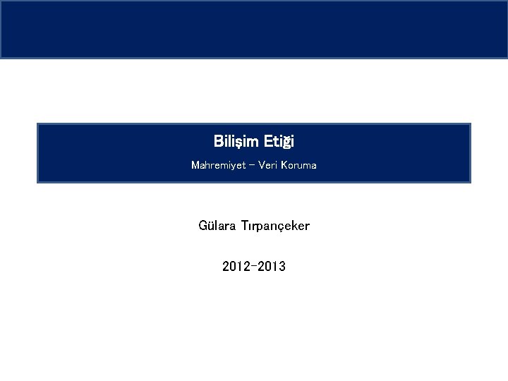 Bilişim Etiği Mahremiyet – Veri Koruma Gülara Tırpançeker 2012 -2013 