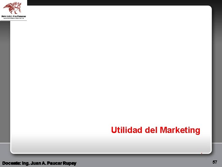 Utilidad del Marketing. Docente: Ing. Juan A. Paucar Rupay 57 