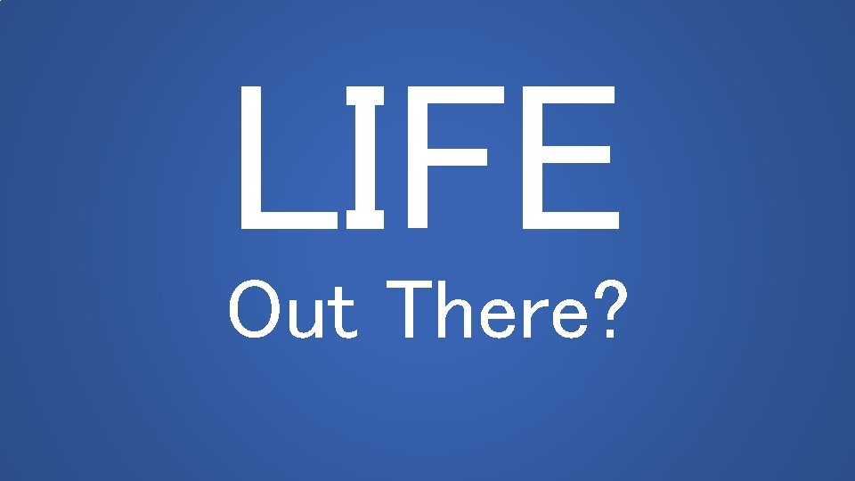 LIFE Out There? 