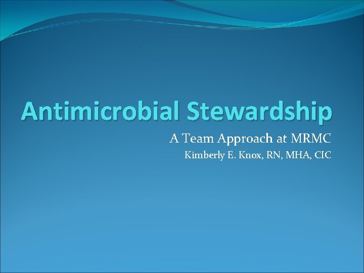 Antimicrobial Stewardship A Team Approach at MRMC Kimberly E. Knox, RN, MHA, CIC 
