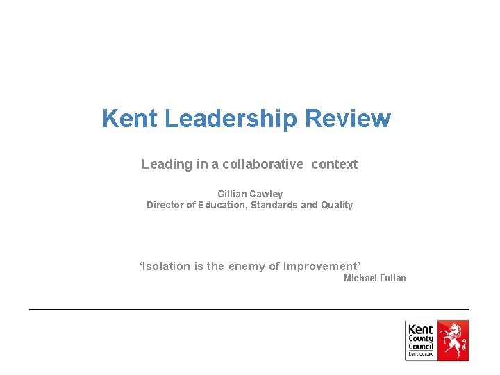 Kent Leadership Review Leading in a collaborative context Gillian Cawley Director of Education, Standards