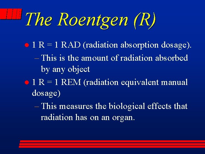 The Roentgen (R) 1 R = 1 RAD (radiation absorption dosage). – This is