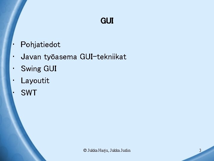 GUI • • • Pohjatiedot Javan työasema GUI-tekniikat Swing GUI Layoutit SWT © Jukka