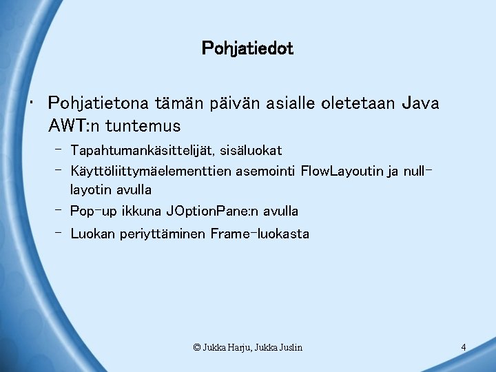 Pohjatiedot • Pohjatietona tämän päivän asialle oletetaan Java AWT: n tuntemus – Tapahtumankäsittelijät, sisäluokat