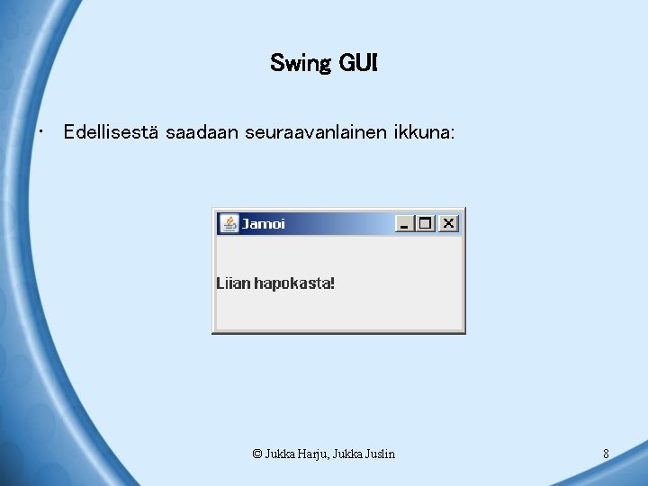 Swing GUI • Edellisestä saadaan seuraavanlainen ikkuna: © Jukka Harju, Jukka Juslin 8 