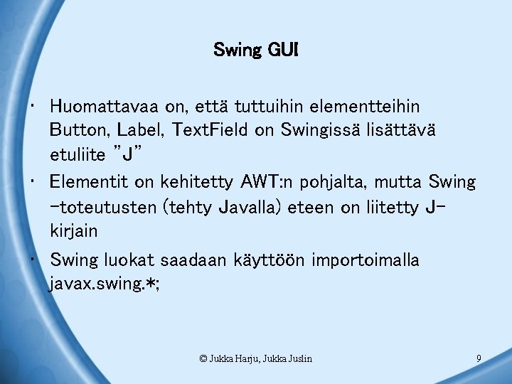 Swing GUI • Huomattavaa on, että tuttuihin elementteihin Button, Label, Text. Field on Swingissä