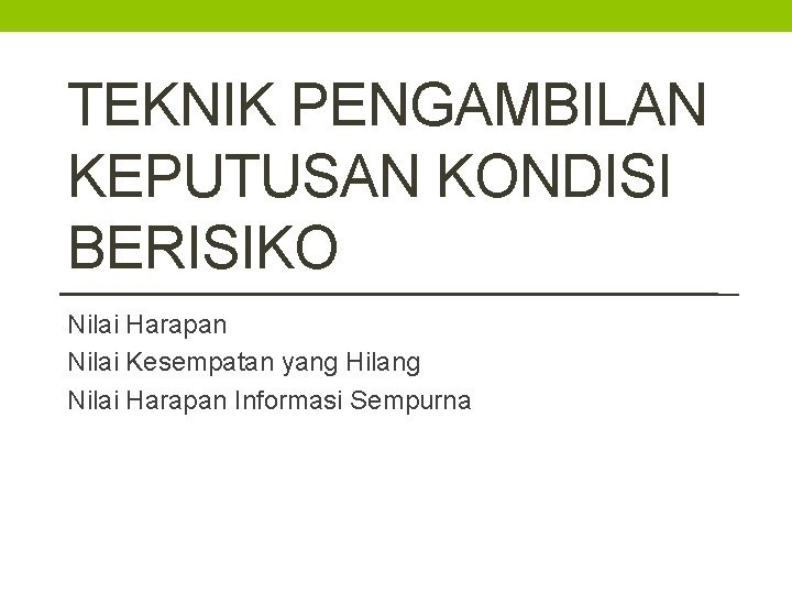 TEKNIK PENGAMBILAN KEPUTUSAN KONDISI BERISIKO Nilai Harapan Nilai Kesempatan yang Hilang Nilai Harapan Informasi