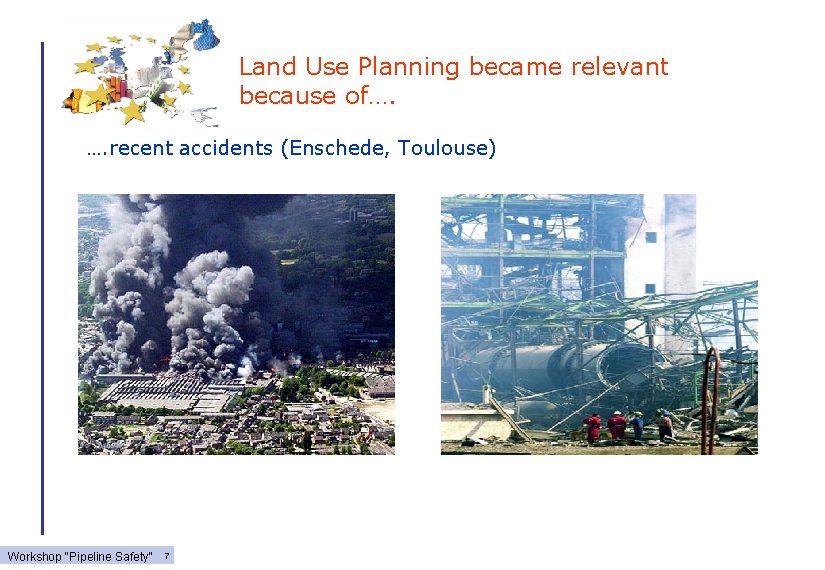 Land Use Planning became relevant because of…. …. recent accidents (Enschede, Toulouse) Workshop "Pipeline