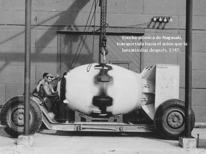 Bomba atómica de Nagasaki, transportada hacia el avión que la lanzaría días después. 1945.