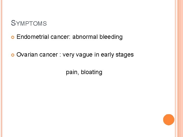 SYMPTOMS Endometrial cancer: abnormal bleeding Ovarian cancer : very vague in early stages pain,