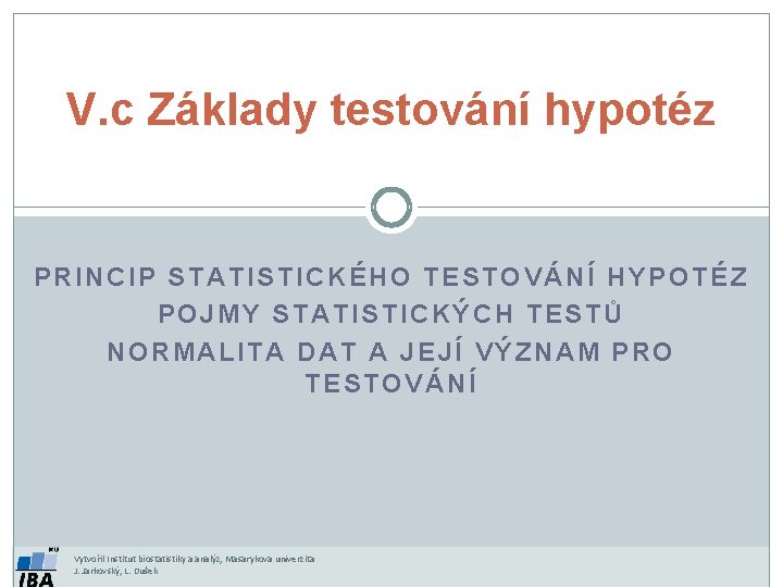 V. c Základy testování hypotéz PRINCIP STATISTICKÉHO TESTOVÁNÍ HYPOTÉZ POJMY STATISTICKÝCH TESTŮ NORMALITA DAT