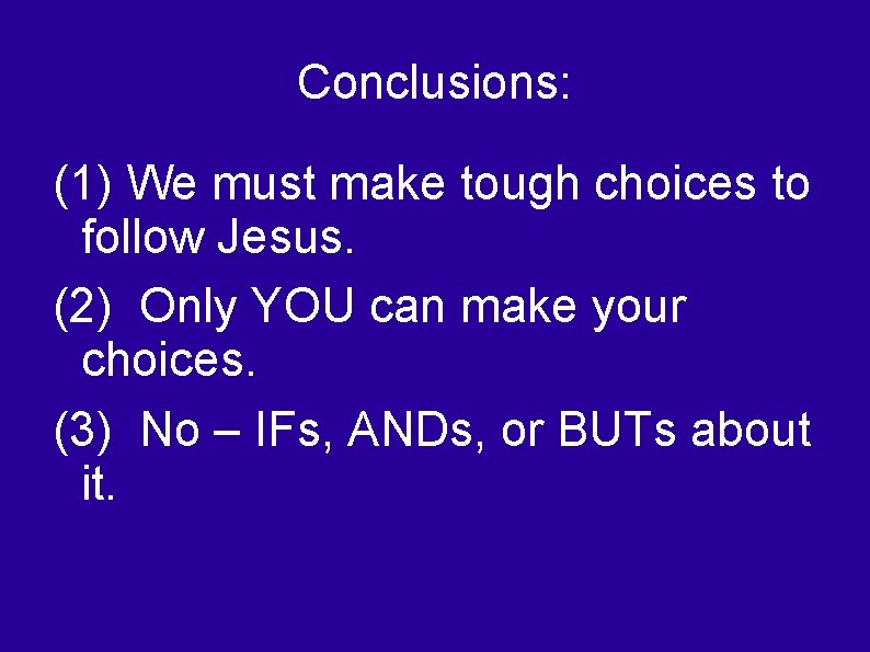 Conclusions: (1) We must make tough choices to follow Jesus. (2) Only YOU can