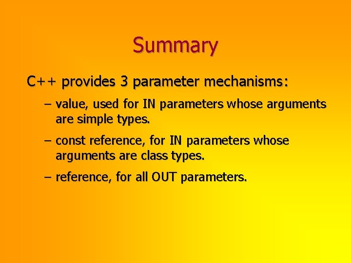 Summary C++ provides 3 parameter mechanisms: – value, used for IN parameters whose arguments