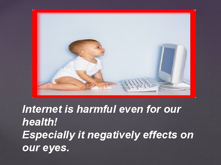 Internet is harmful even for our health! Especially it negatively effects on our eyes.