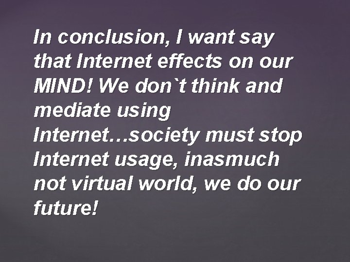 In conclusion, I want say that Internet effects on our MIND! We don`t think