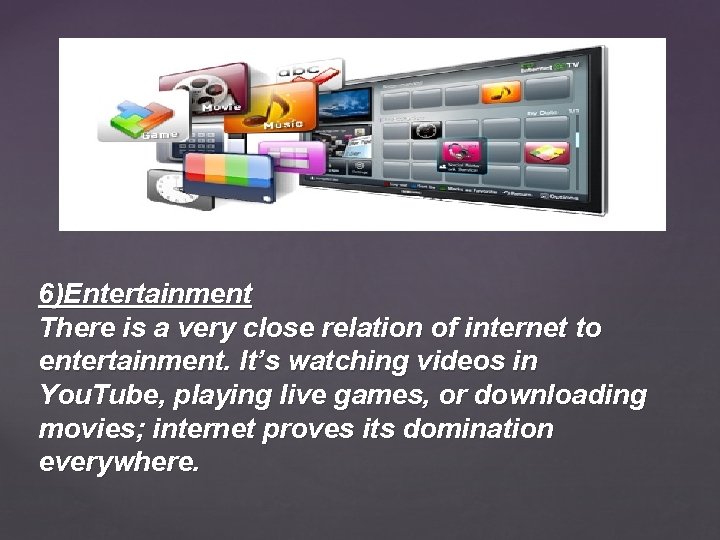 6)Entertainment There is a very close relation of internet to entertainment. It’s watching videos