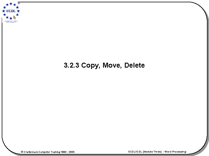 3. 2. 3 Copy, Move, Delete © Cheltenham Computer Training 1995 - 2000 ECDL/ICDL