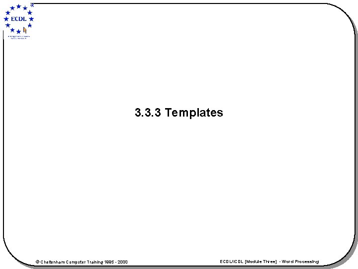 3. 3. 3 Templates © Cheltenham Computer Training 1995 - 2000 ECDL/ICDL [Module Three]