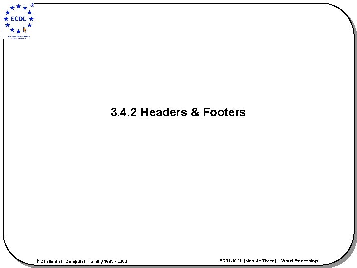 3. 4. 2 Headers & Footers © Cheltenham Computer Training 1995 - 2000 ECDL/ICDL