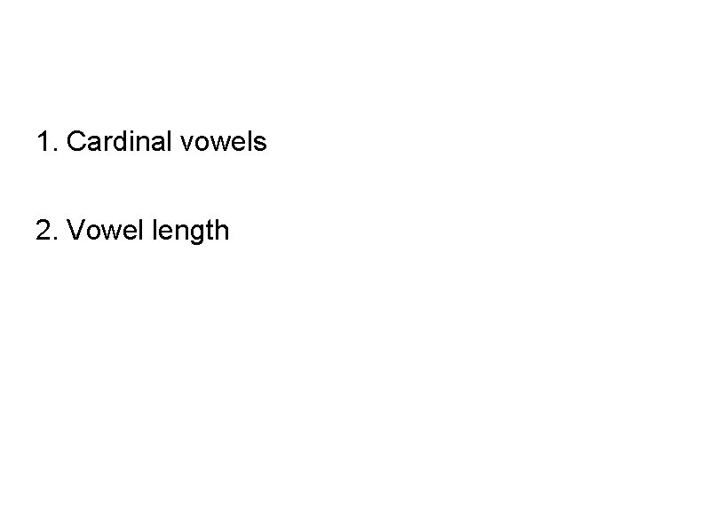 1. Cardinal vowels 2. Vowel length 