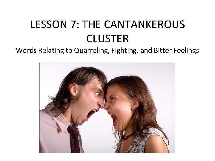 LESSON 7: THE CANTANKEROUS CLUSTER Words Relating to Quarreling, Fighting, and Bitter Feelings 