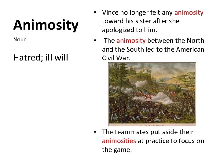 Animosity Noun Hatred; ill will • Vince no longer felt any animosity toward his