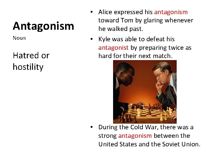 Antagonism Noun Hatred or hostility • Alice expressed his antagonism toward Tom by glaring