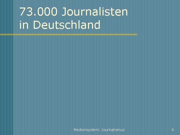 73. 000 Journalisten in Deutschland Mediensystem: Journalismus 6 