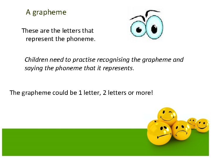 A grapheme These are the letters that represent the phoneme. Children need to practise