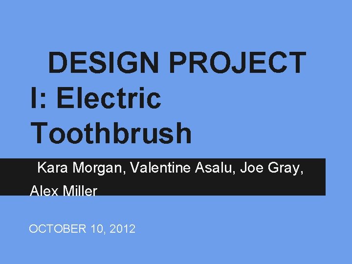 DESIGN PROJECT I: Electric Toothbrush Kara Morgan, Valentine Asalu, Joe Gray, Alex Miller OCTOBER