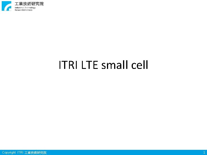 ITRI LTE small cell Copyright ITRI 業技術研究院 1 