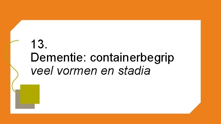 13. Dementie: containerbegrip veel vormen en stadia 