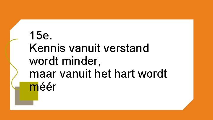 15 e. Kennis vanuit verstand wordt minder, maar vanuit het hart wordt méér 