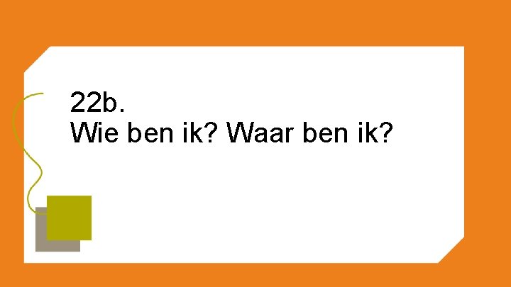 22 b. Wie ben ik? Waar ben ik? 