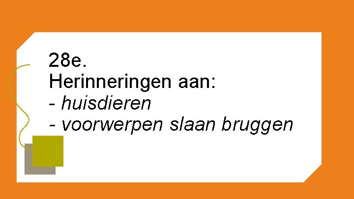 28 e. Herinneringen aan: - huisdieren - voorwerpen slaan bruggen 