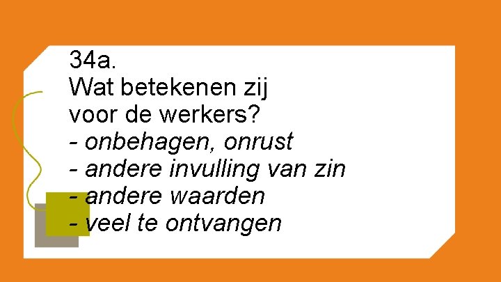 34 a. Wat betekenen zij voor de werkers? - onbehagen, onrust - andere invulling