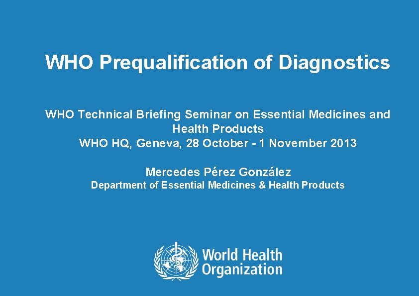 WHO Prequalification of Diagnostics WHO Technical Briefing Seminar on Essential Medicines and Health Products