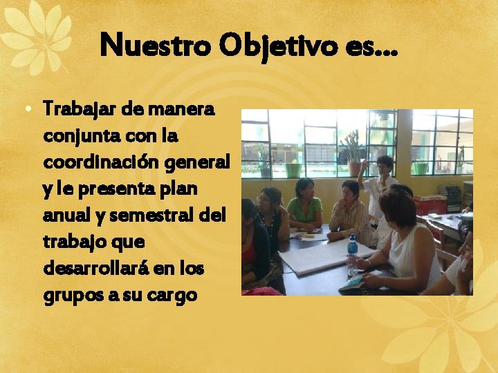 Nuestro Objetivo es… • Trabajar de manera conjunta con la coordinación general y le