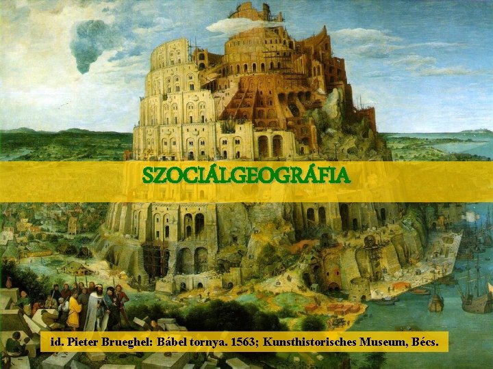 SZOCIÁLGEOGRÁFIA id. Pieter Brueghel: Bábel tornya. 1563; Kunsthistorisches Museum, Bécs. 