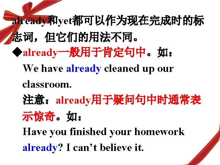 already和yet都可以作为现在完成时的标 志词，但它们的用法不同。 ◆already一般用于肯定句中。如： We have already cleaned up our classroom. 注意：already用于疑问句中时通常表 示惊奇。如： Have you