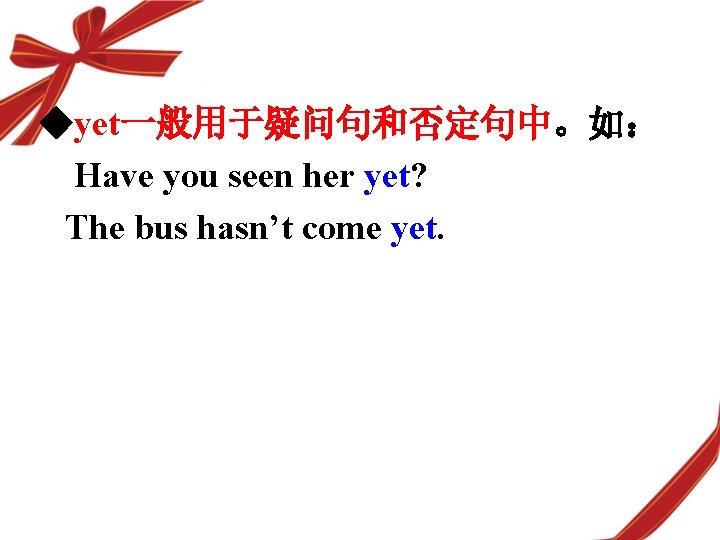 ◆yet一般用于疑问句和否定句中。如： Have you seen her yet? The bus hasn’t come yet. 