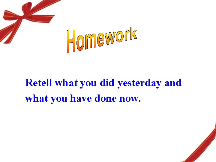 Retell what you did yesterday and what you have done now. 
