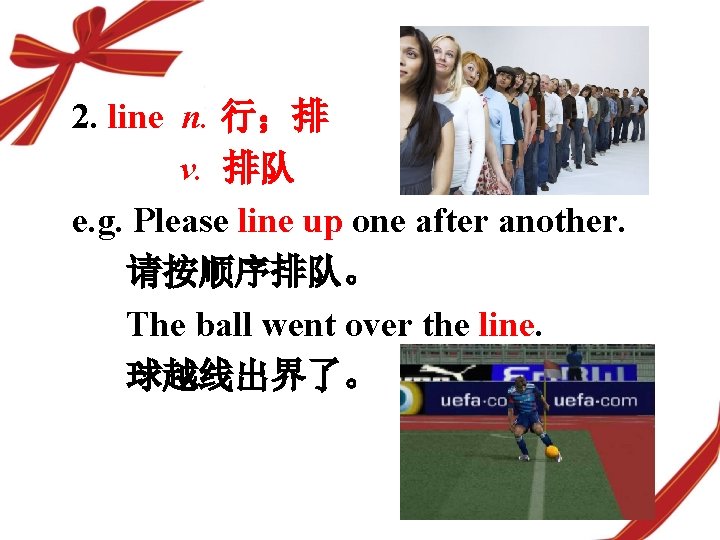2. line n. 行；排 v. 排队 e. g. Please line up one after another.