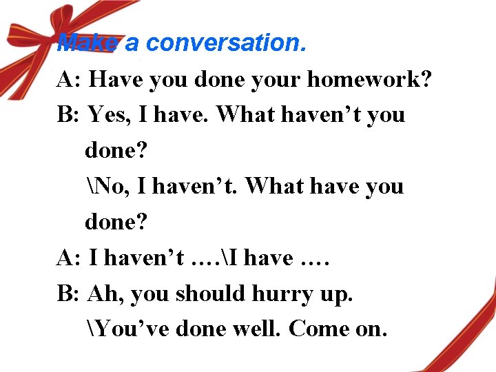 Make a conversation. A: Have you done your homework? B: Yes, I have. What