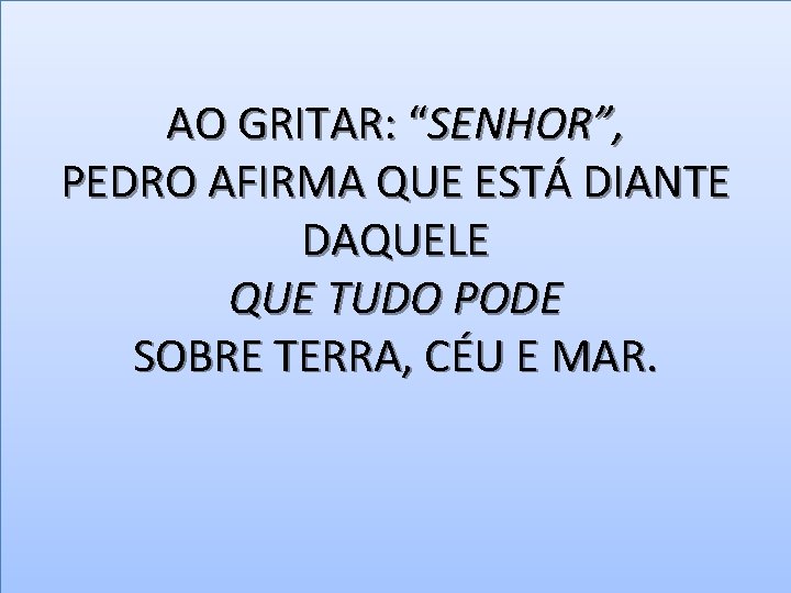 AO GRITAR: “SENHOR”, PEDRO AFIRMA QUE ESTÁ DIANTE DAQUELE QUE TUDO PODE SOBRE TERRA,