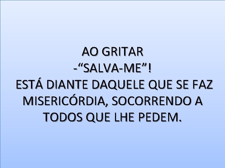 AO GRITAR -“SALVA-ME”! ESTÁ DIANTE DAQUELE QUE SE FAZ MISERICÓRDIA, SOCORRENDO A TODOS QUE