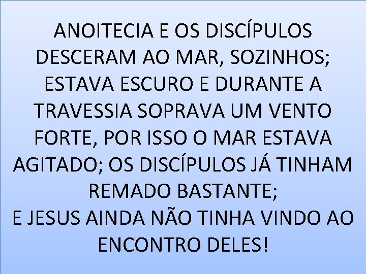 ANOITECIA E OS DISCÍPULOS DESCERAM AO MAR, SOZINHOS; ESTAVA ESCURO E DURANTE A TRAVESSIA