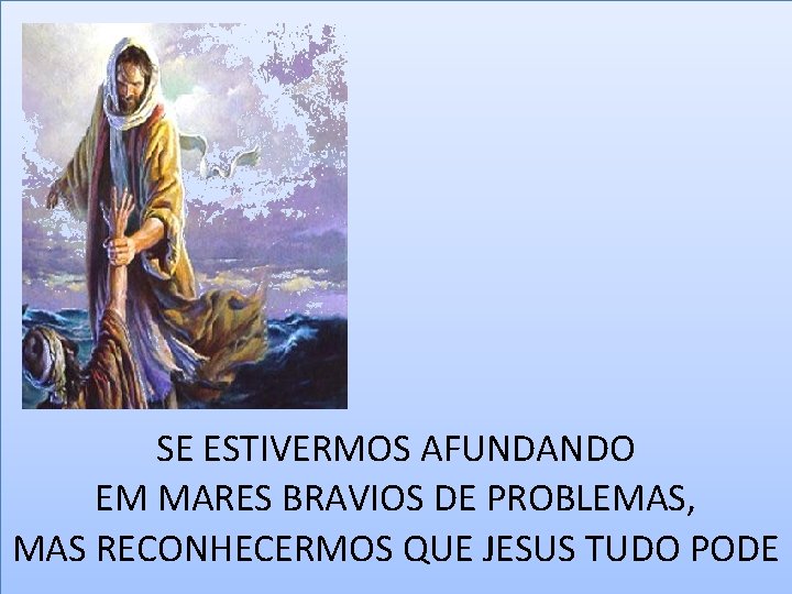 SE ESTIVERMOS AFUNDANDO EM MARES BRAVIOS DE PROBLEMAS, MAS RECONHECERMOS QUE JESUS TUDO PODE