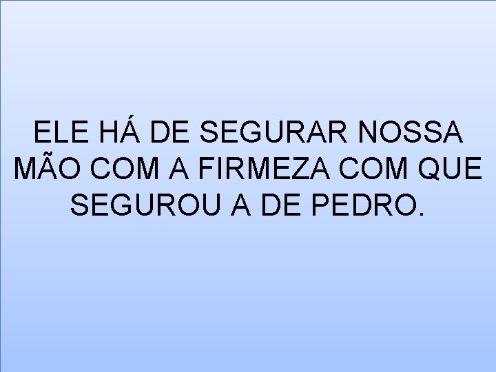 ELE HÁ DE SEGURAR NOSSA MÃO COM A FIRMEZA COM QUE SEGUROU A DE